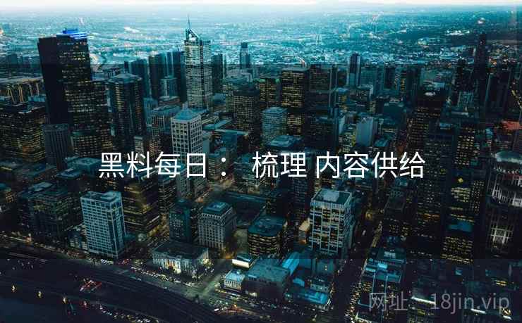 黑料每日 ： 梳理 内容供给