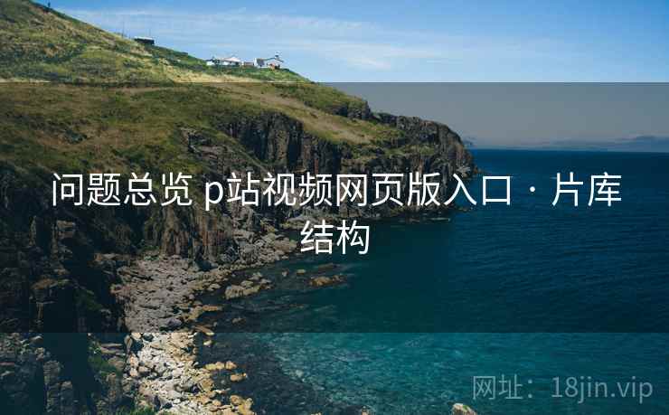 问题总览 p站视频网页版入口 · 片库结构