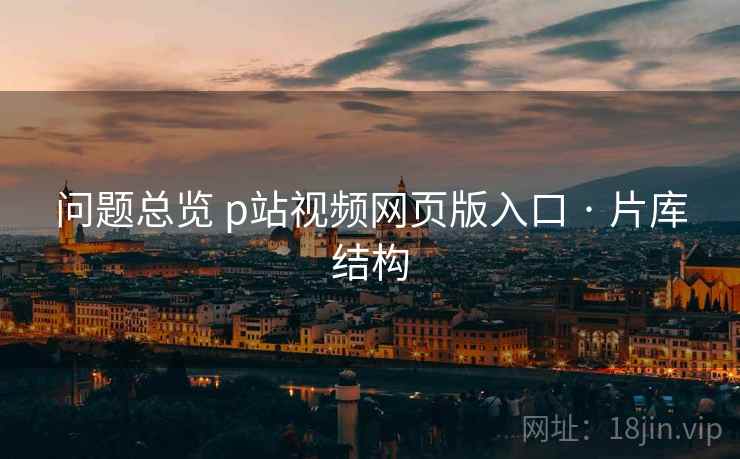问题总览 p站视频网页版入口 · 片库结构