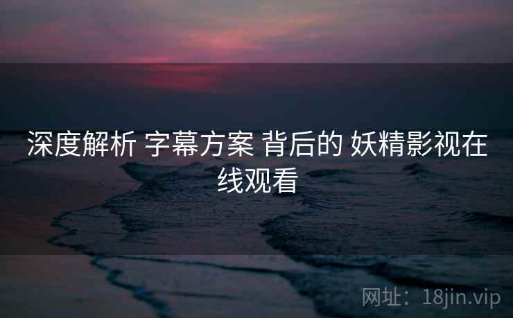 深度解析 字幕方案 背后的 妖精影视在线观看