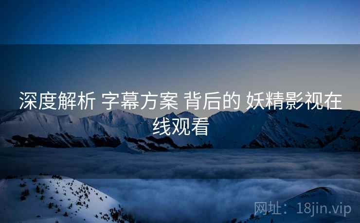 深度解析 字幕方案 背后的 妖精影视在线观看