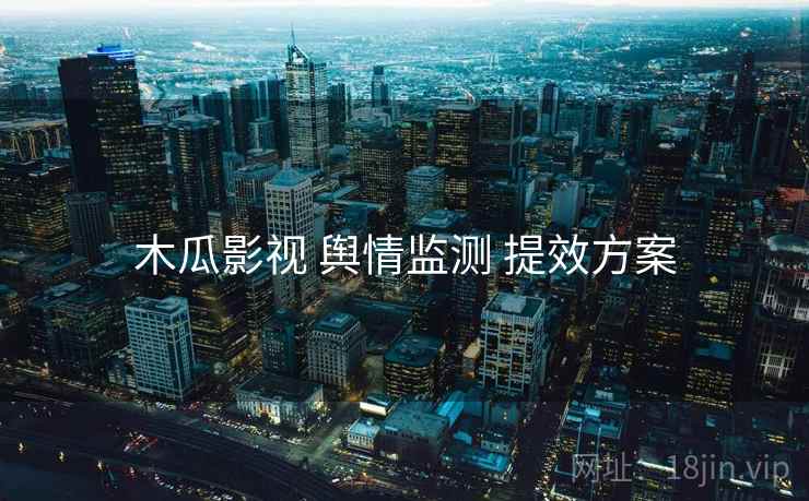 木瓜影视 舆情监测 提效方案