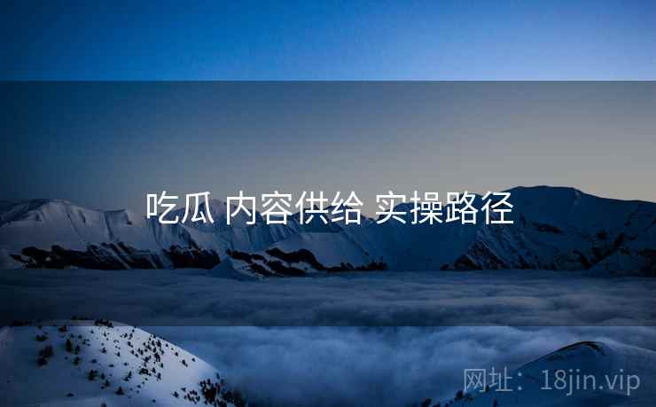 吃瓜 内容供给 实操路径