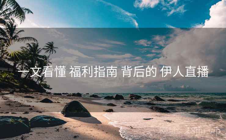 一文看懂 福利指南 背后的 伊人直播