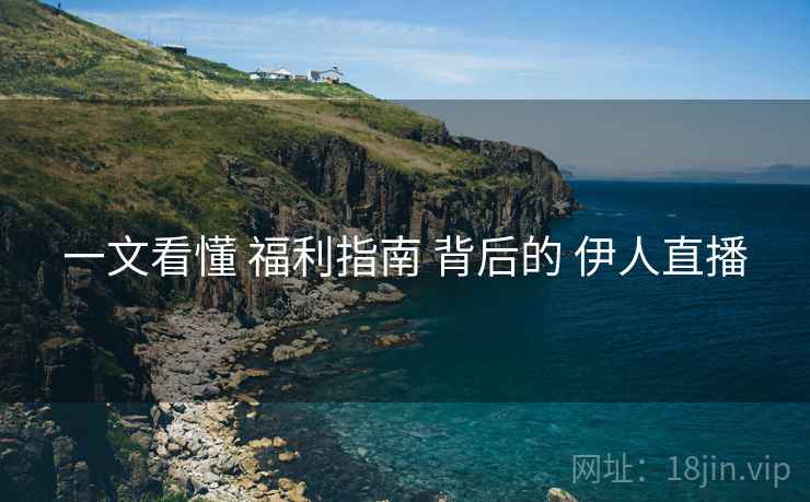 一文看懂 福利指南 背后的 伊人直播