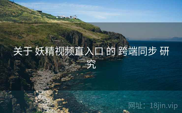 关于 妖精视频直入口 的 跨端同步 研究