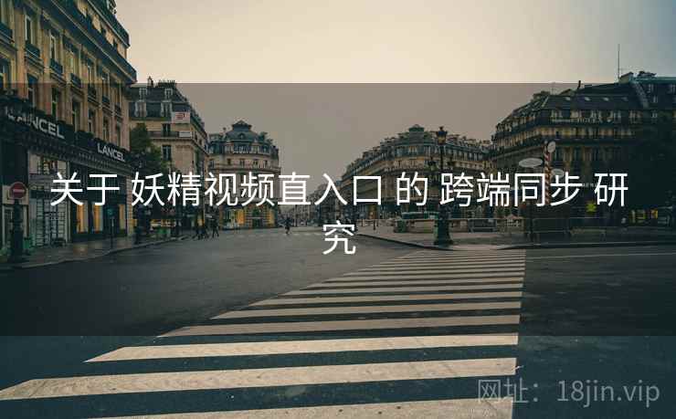 关于 妖精视频直入口 的 跨端同步 研究