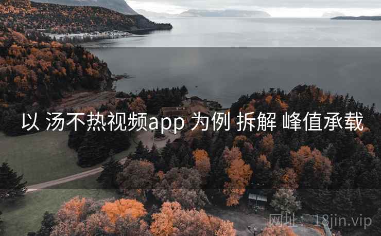 以 汤不热视频app 为例 拆解 峰值承载