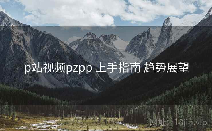 p站视频pzpp 上手指南 趋势展望