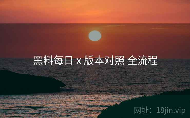黑料每日 x 版本对照 全流程