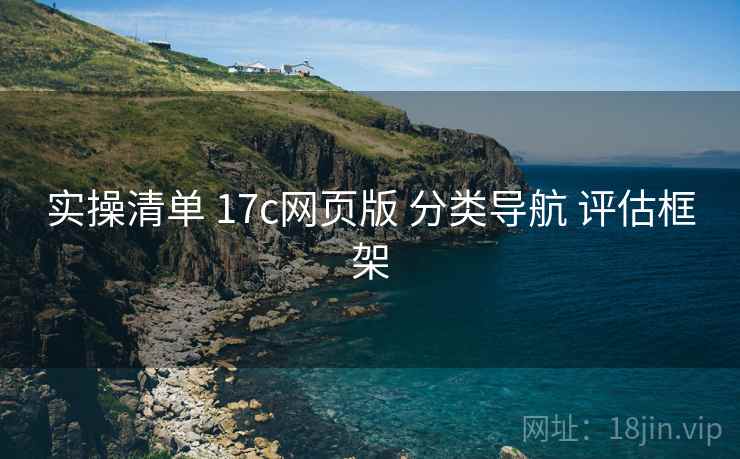 实操清单 17c网页版 分类导航 评估框架