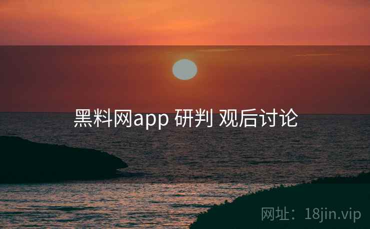 黑料网app 研判 观后讨论