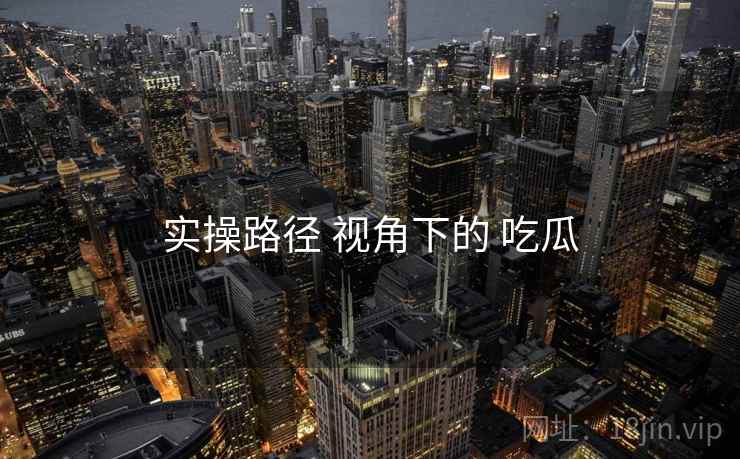 实操路径 视角下的 吃瓜