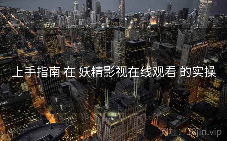 上手指南 在 妖精影视在线观看 的实操