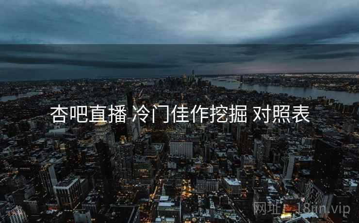 杏吧直播 冷门佳作挖掘 对照表
