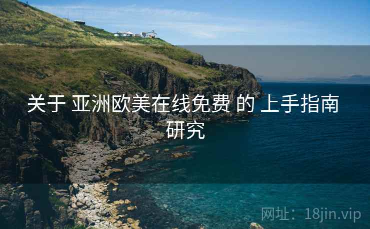 关于 亚洲欧美在线免费 的 上手指南 研究