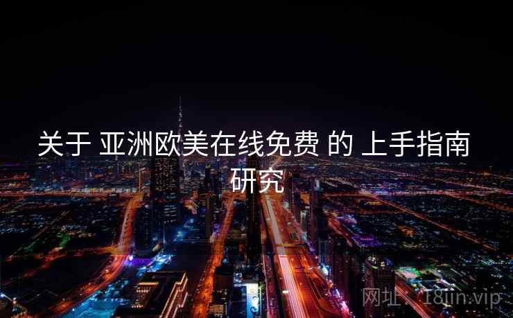 关于 亚洲欧美在线免费 的 上手指南 研究
