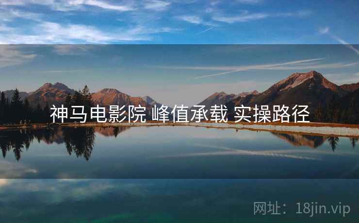 神马电影院 峰值承载 实操路径