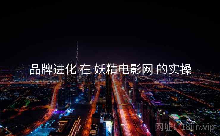 品牌进化 在 妖精电影网 的实操