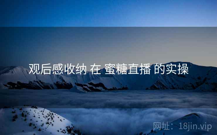观后感收纳 在 蜜糖直播 的实操
