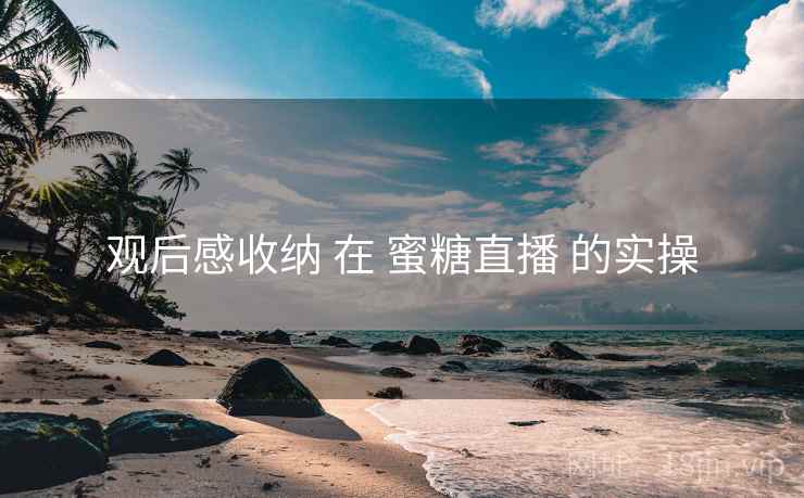 观后感收纳 在 蜜糖直播 的实操