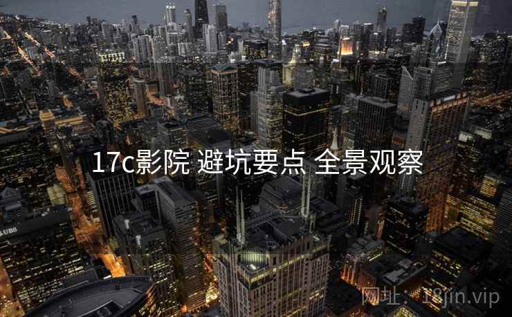 17c影院 避坑要点 全景观察