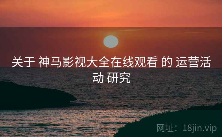 关于 神马影视大全在线观看 的 运营活动 研究
