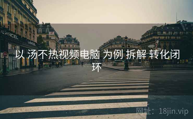 以 汤不热视频电脑 为例 拆解 转化闭环