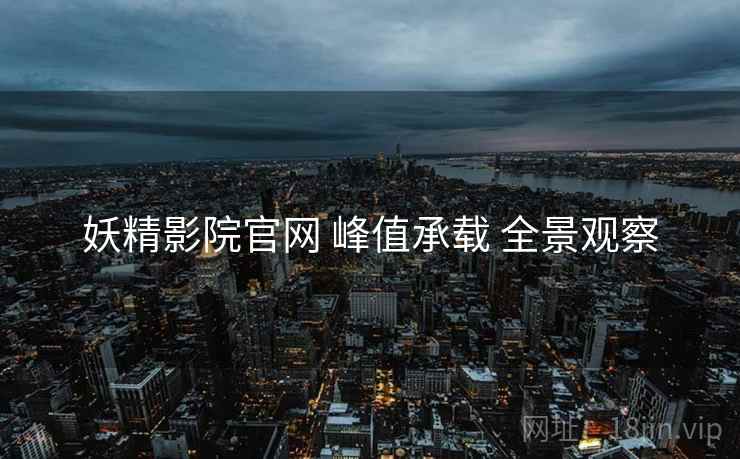 妖精影院官网 峰值承载 全景观察