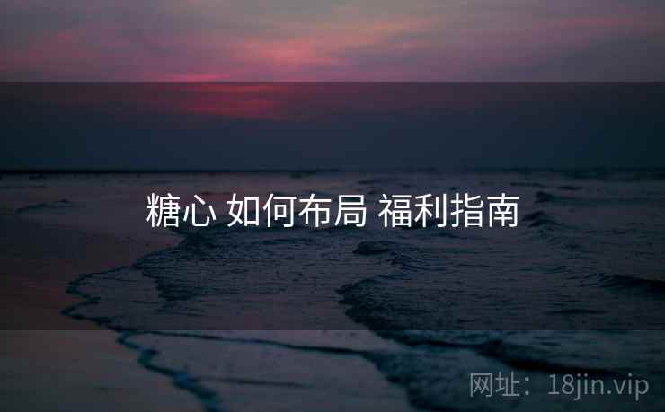 糖心 如何布局 福利指南