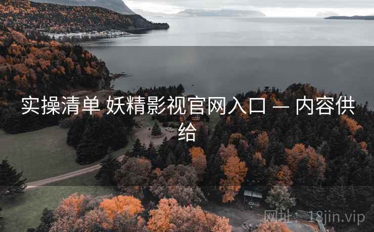 实操清单 妖精影视官网入口 — 内容供给
