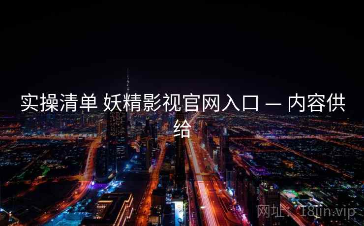 实操清单 妖精影视官网入口 — 内容供给