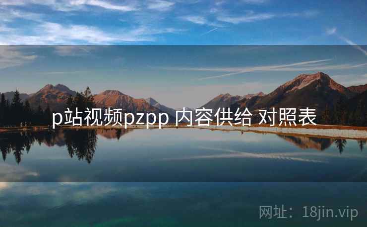p站视频pzpp 内容供给 对照表