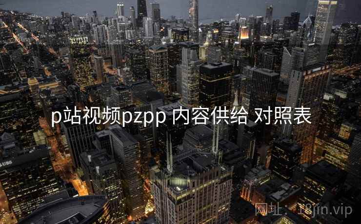 p站视频pzpp 内容供给 对照表