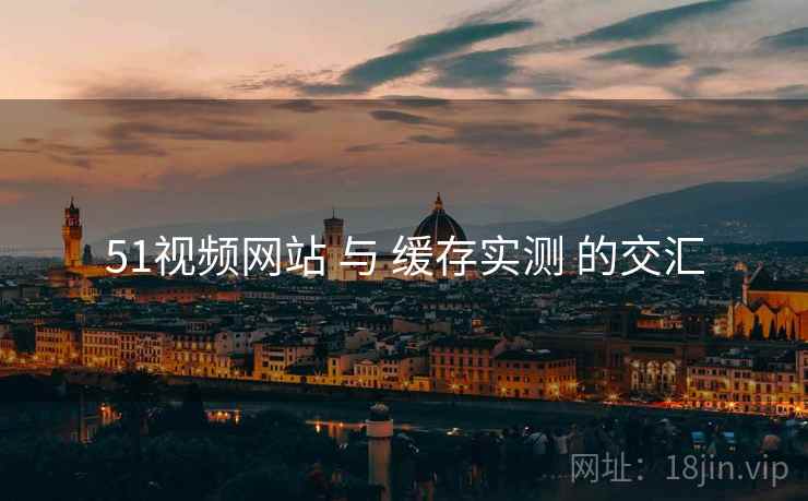 51视频网站 与 缓存实测 的交汇