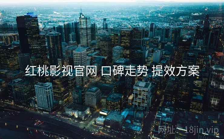 红桃影视官网 口碑走势 提效方案