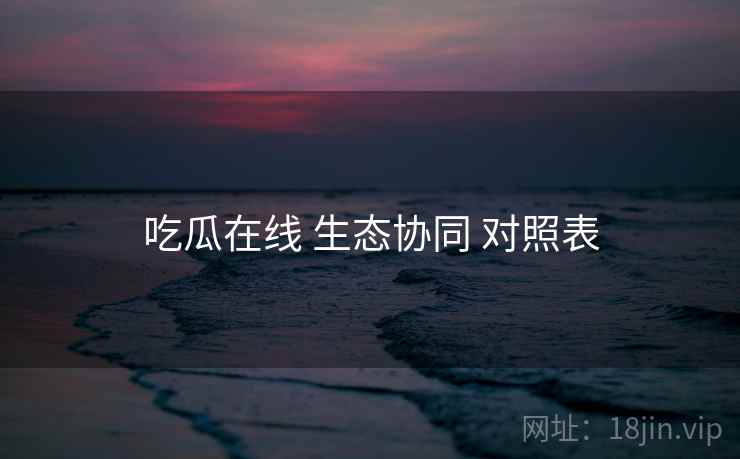 吃瓜在线 生态协同 对照表