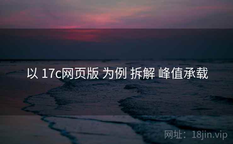 以 17c网页版 为例 拆解 峰值承载