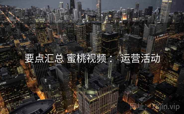要点汇总 蜜桃视频 ： 运营活动