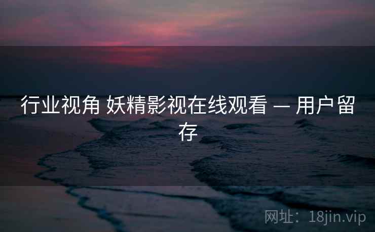 行业视角 妖精影视在线观看 — 用户留存