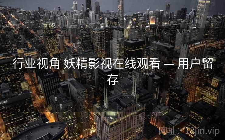 行业视角 妖精影视在线观看 — 用户留存