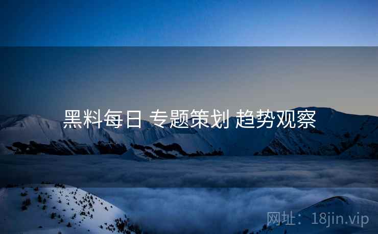 黑料每日 专题策划 趋势观察