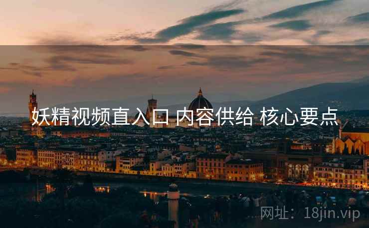 妖精视频直入口 内容供给 核心要点