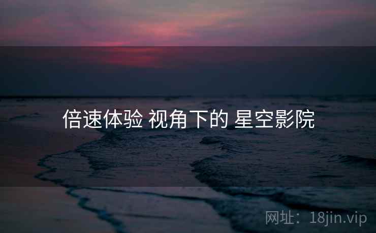 倍速体验 视角下的 星空影院