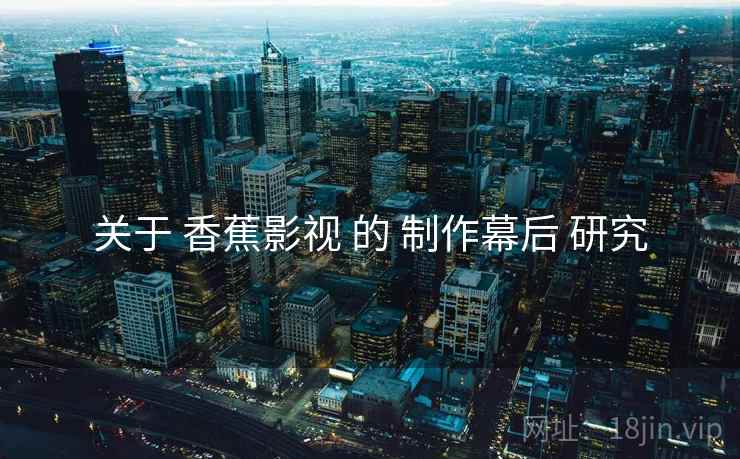 关于 香蕉影视 的 制作幕后 研究