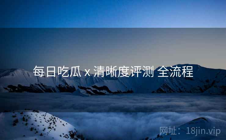 每日吃瓜 x 清晰度评测 全流程