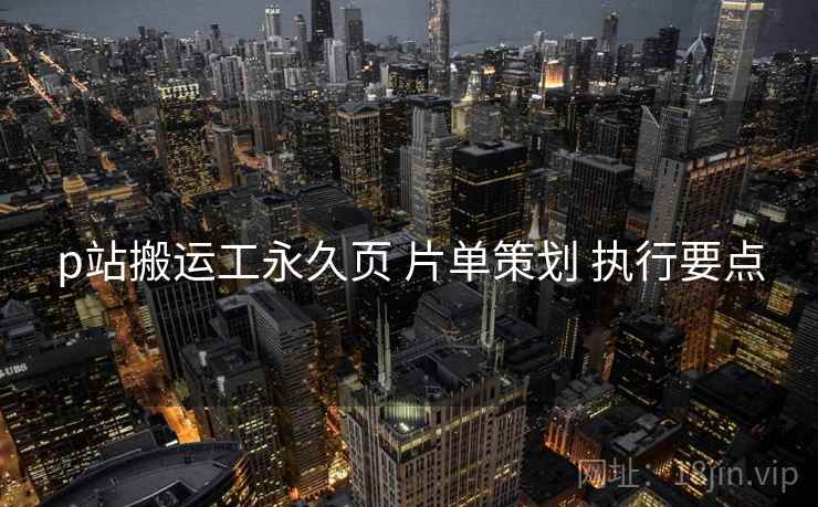 p站搬运工永久页 片单策划 执行要点
