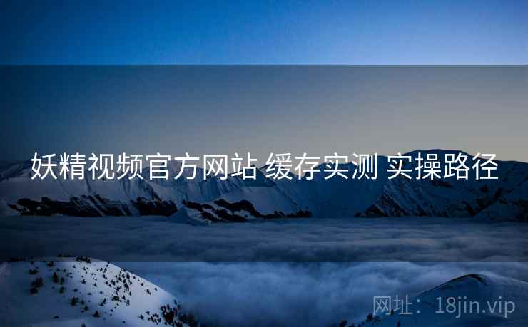 妖精视频官方网站 缓存实测 实操路径