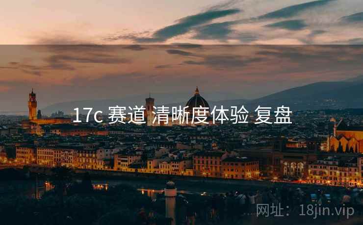 17c 赛道 清晰度体验 复盘