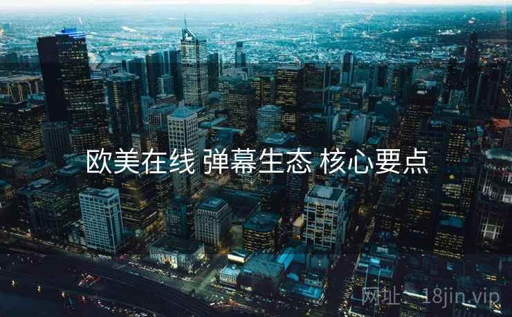 欧美在线 弹幕生态 核心要点